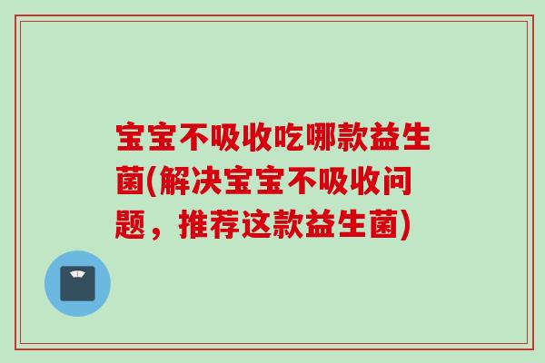 宝宝不吸收吃哪款益生菌(解决宝宝不吸收问题，推荐这款益生菌)