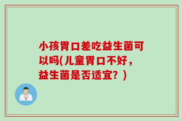 小孩胃口差吃益生菌可以吗(儿童胃口不好,益生菌是否适宜?) 小孩胃口差吃益生菌可以吗(儿童胃口不好,益生菌是否适宜?)