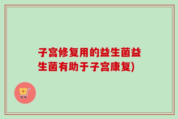 子宫修复用的益生菌益生菌有助于子宫康复)