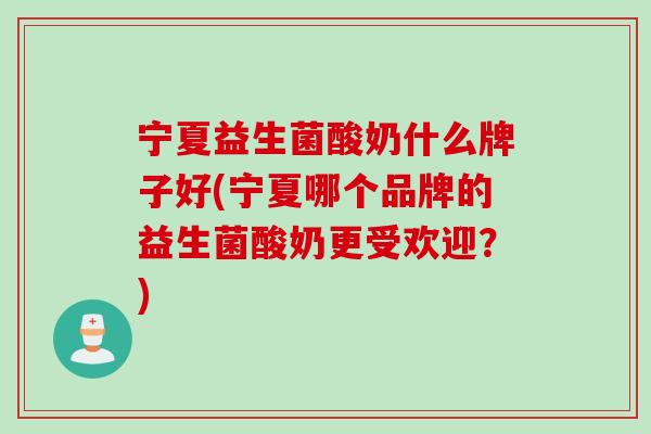 宁夏益生菌酸奶什么牌子好(宁夏哪个品牌的益生菌酸奶更受欢迎？)