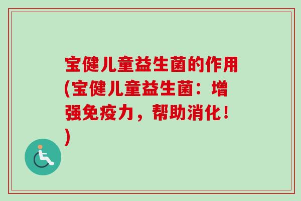 宝健儿童益生菌的作用(宝健儿童益生菌：增强力，帮助消化！)