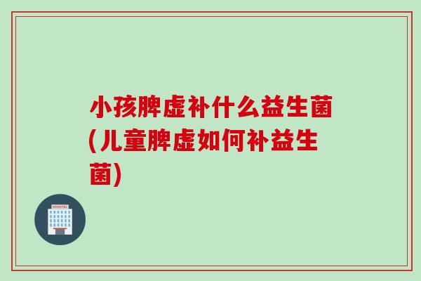 小孩脾虚补什么益生菌(儿童脾虚如何补益生菌)