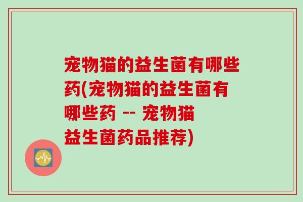 宠物猫的益生菌有哪些药(宠物猫的益生菌有哪些药 -- 宠物猫益生菌药品推荐)