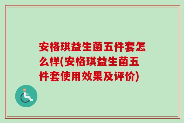 安格琪益生菌五件套怎么样(安格琪益生菌五件套使用效果及评价) 安格琪益生菌五件套怎么样(安格琪益生菌五件套使用效果及评价)