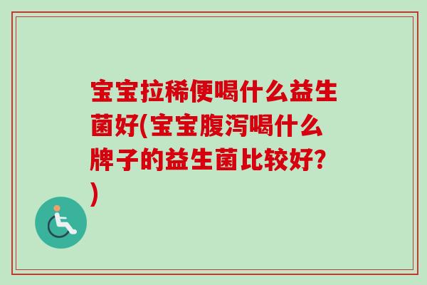 宝宝拉稀便喝什么益生菌好(宝宝喝什么牌子的益生菌比较好？)