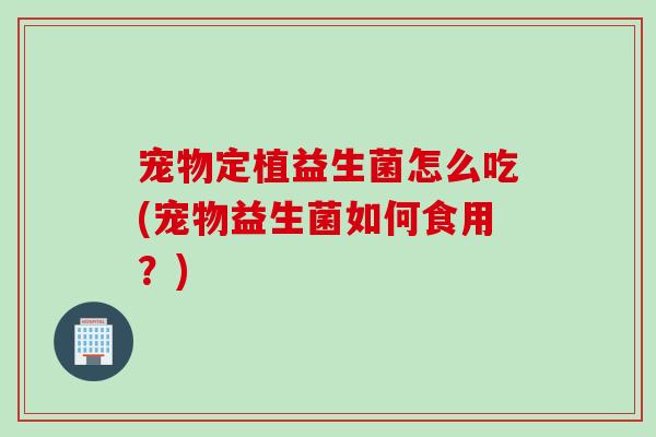 宠物定植益生菌怎么吃(宠物益生菌如何食用?) 宠物定植益生菌怎么吃(宠物益生菌如何食用?)