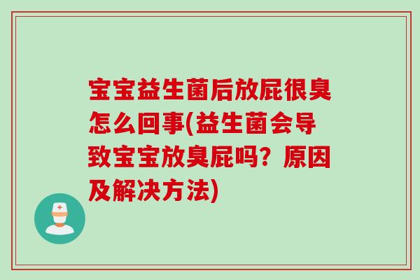 宝宝益生菌后放屁很臭怎么回事(益生菌会导致宝宝放臭屁吗？原因及解决方法)