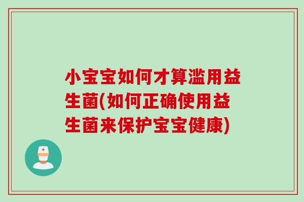 小宝宝如何才算滥用益生菌(如何正确使用益生菌来保护宝宝健康) 小宝宝如何才算滥用益生菌(如何正确使用益生菌来保护宝宝健康)