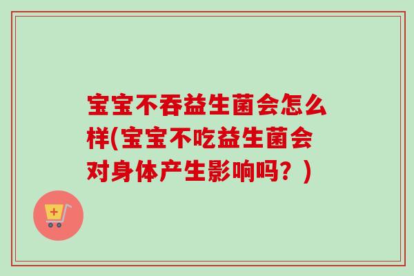 宝宝不吞益生菌会怎么样(宝宝不吃益生菌会对身体产生影响吗？)