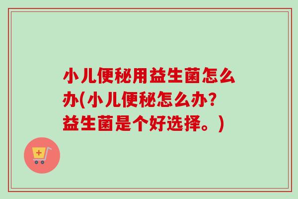 小儿用益生菌怎么办(小儿怎么办？益生菌是个好选择。)