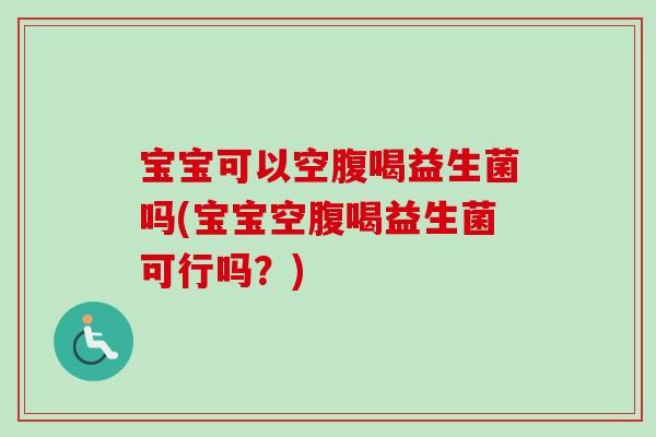 宝宝可以空腹喝益生菌吗(宝宝空腹喝益生菌可行吗？)