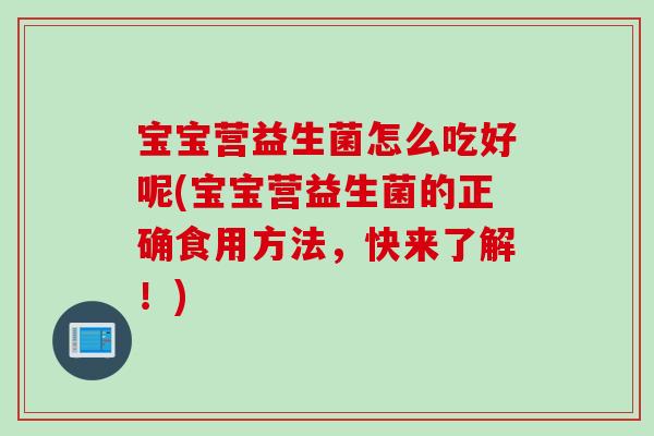 宝宝营益生菌怎么吃好呢(宝宝营益生菌的正确食用方法,快来了解!) 宝宝营益生菌怎么吃好呢(宝宝营益生菌的正确食用方法,快来了解!)