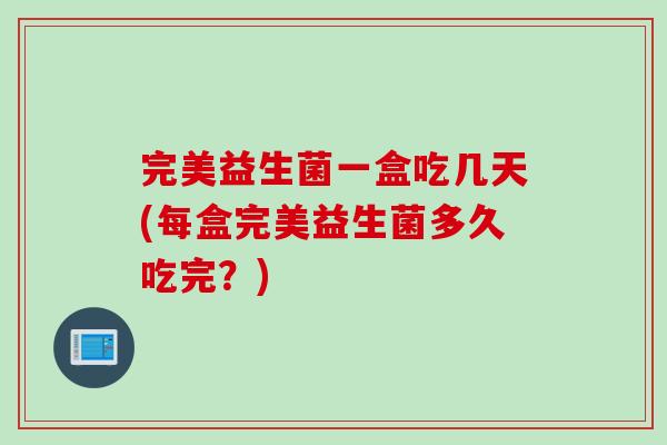 完美益生菌一盒吃几天(每盒完美益生菌多久吃完？)