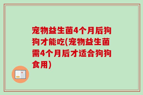 宠物益生菌4个月后狗狗才能吃(宠物益生菌需4个月后才适合狗狗食用)