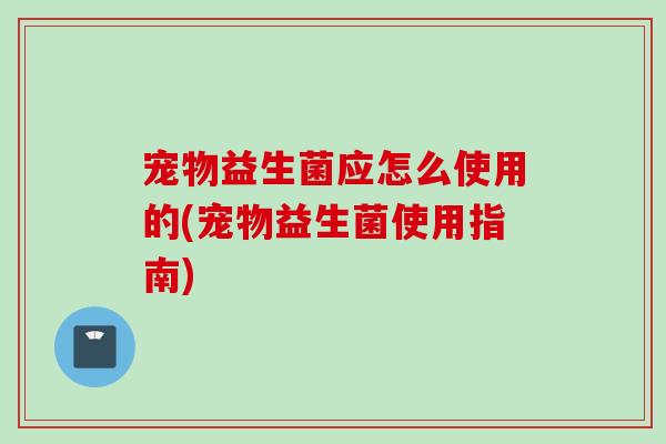 宠物益生菌应怎么使用的(宠物益生菌使用指南) 宠物益生菌应怎么使用的(宠物益生菌使用指南)