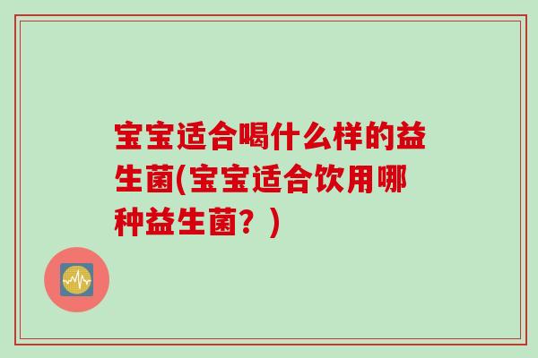 宝宝适合喝什么样的益生菌(宝宝适合饮用哪种益生菌？)