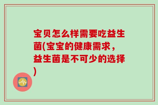 宝贝怎么样需要吃益生菌(宝宝的健康需求,益生菌是不可少的选择) 宝贝怎么样需要吃益生菌(宝宝的健康需求,益生菌是不可少的选择)