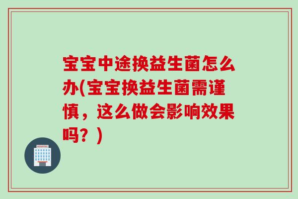 宝宝中途换益生菌怎么办(宝宝换益生菌需谨慎,这么做会影响效果吗?) 宝宝中途换益生菌怎么办(宝宝换益生菌需谨慎,这么做会影响效果吗?)