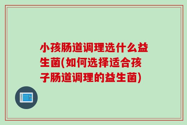 小孩肠道调理选什么益生菌(如何选择适合孩子肠道调理的益生菌)