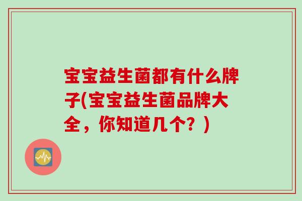 宝宝益生菌都有什么牌子(宝宝益生菌品牌大全,你知道几个?) 宝宝益生菌都有什么牌子(宝宝益生菌品牌大全,你知道几个?)