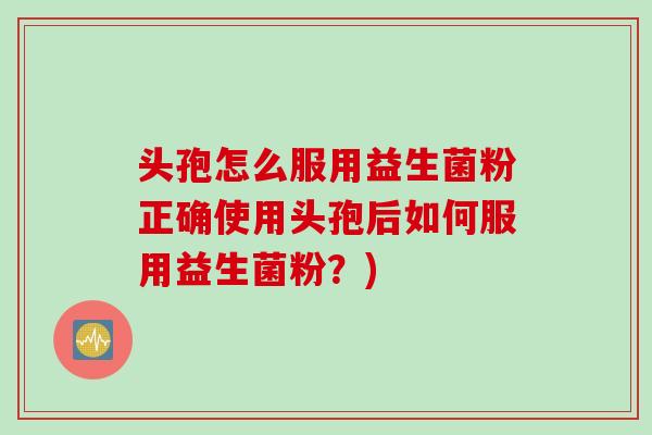 头孢怎么服用益生菌粉正确使用头孢后如何服用益生菌粉？)