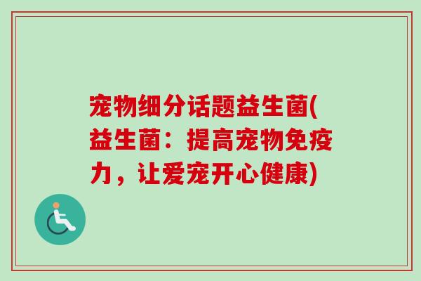 宠物细分话题益生菌(益生菌:提高宠物力,让爱宠开心健康) 宠物细分话题益生菌(益生菌:提高宠物力,让爱宠开心健康)