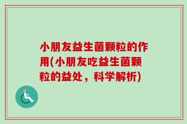 小朋友益生菌颗粒的作用(小朋友吃益生菌颗粒的益处,科学解析) 小朋友益生菌颗粒的作用(小朋友吃益生菌颗粒的益处,科学解析)
