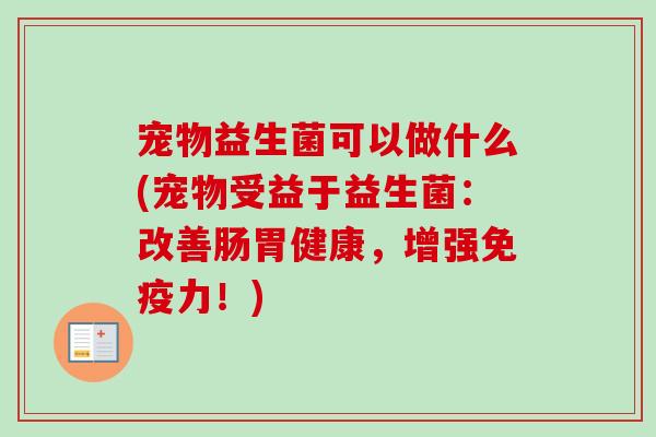 宠物益生菌可以做什么(宠物受益于益生菌:改善肠胃健康,增强力!) 宠物益生菌可以做什么(宠物受益于益生菌:改善肠胃健康,增强力!)