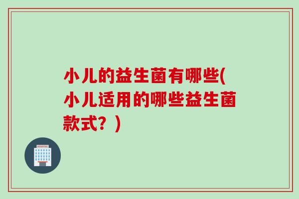 小儿的益生菌有哪些(小儿适用的哪些益生菌款式？)