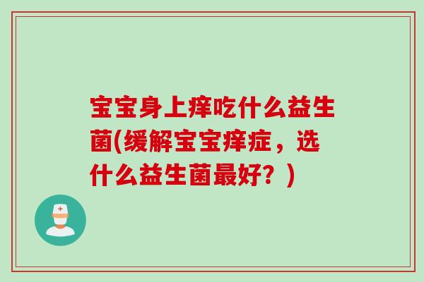宝宝身上痒吃什么益生菌(缓解宝宝痒症,选什么益生菌好?) 宝宝身上痒吃什么益生菌(缓解宝宝痒症,选什么益生菌好?)