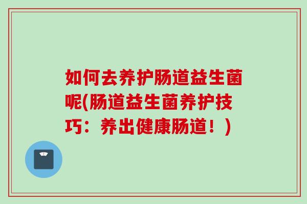 如何去养护肠道益生菌呢(肠道益生菌养护技巧:养出健康肠道!) 如何去养护肠道益生菌呢(肠道益生菌养护技巧:养出健康肠道!)