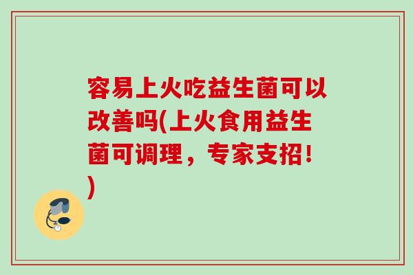 容易上火吃益生菌可以改善吗(上火食用益生菌可调理，专家支招！)