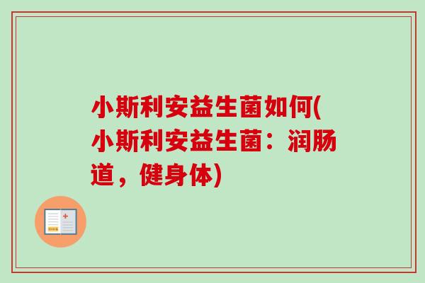 小斯利安益生菌如何(小斯利安益生菌:润肠道,健身体) 小斯利安益生菌如何(小斯利安益生菌:润肠道,健身体)