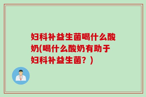 妇科补益生菌喝什么酸奶(喝什么酸奶有助于妇科补益生菌？)