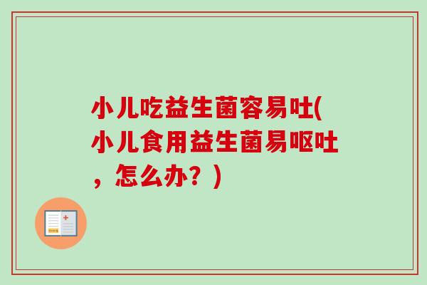 小儿吃益生菌容易吐(小儿食用益生菌易，怎么办？)