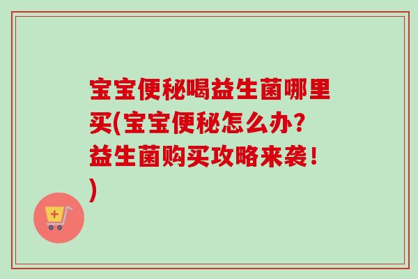 宝宝喝益生菌哪里买(宝宝怎么办?益生菌购买攻略来袭!) 宝宝喝益生菌哪里买(宝宝怎么办?益生菌购买攻略来袭!)
