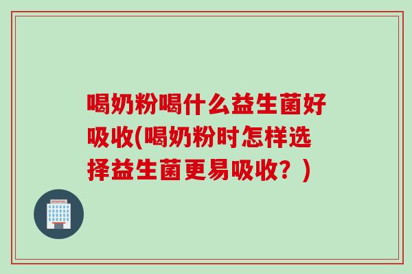 喝奶粉喝什么益生菌好吸收(喝奶粉时怎样选择益生菌更易吸收?) 喝奶粉喝什么益生菌好吸收(喝奶粉时怎样选择益生菌更易吸收?)