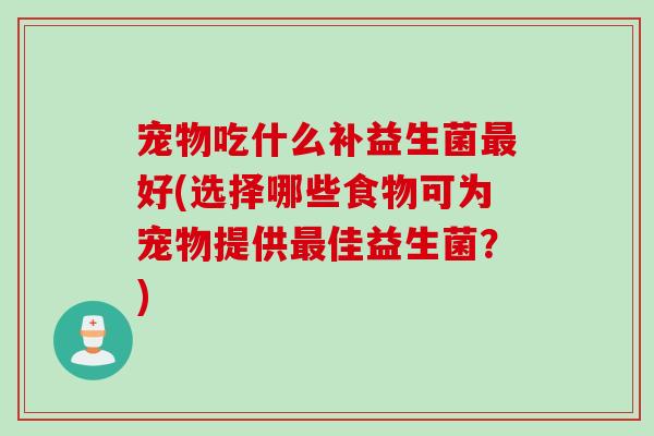 宠物吃什么补益生菌好(选择哪些食物可为宠物提供佳益生菌?) 宠物吃什么补益生菌好(选择哪些食物可为宠物提供佳益生菌?)