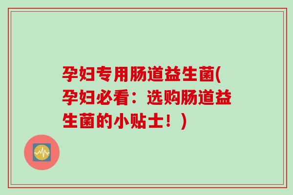 孕妇专用肠道益生菌(孕妇必看：选购肠道益生菌的小贴士！)