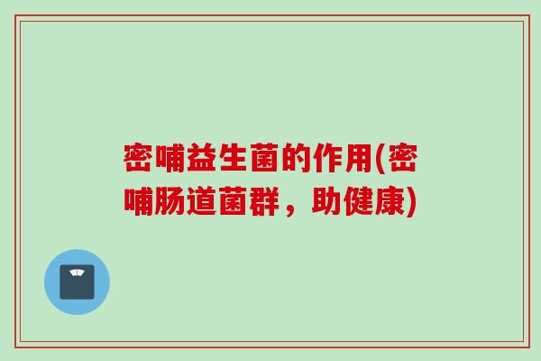 密哺益生菌的作用(密哺肠道菌群,助健康) 密哺益生菌的作用(密哺肠道菌群,助健康)