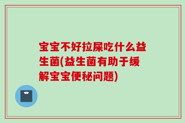 宝宝不好拉屎吃什么益生菌(益生菌有助于缓解宝宝问题)