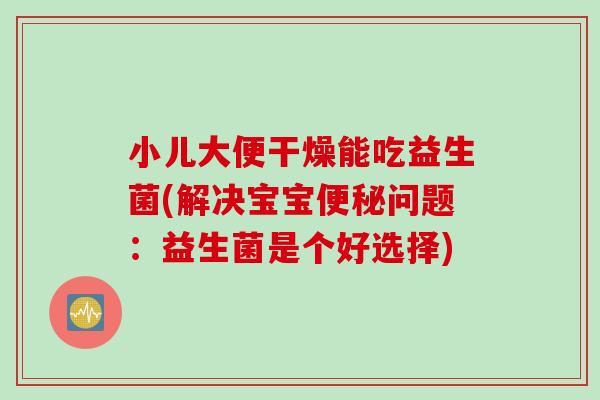 小儿大便干燥能吃益生菌(解决宝宝问题：益生菌是个好选择)