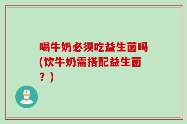 喝牛奶必须吃益生菌吗(饮牛奶需搭配益生菌?) 喝牛奶必须吃益生菌吗(饮牛奶需搭配益生菌?)