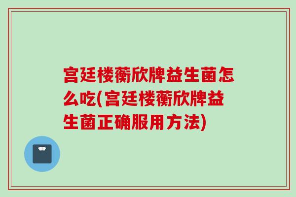 宫廷楼蘅欣牌益生菌怎么吃(宫廷楼蘅欣牌益生菌正确服用方法) 宫廷楼蘅欣牌益生菌怎么吃(宫廷楼蘅欣牌益生菌正确服用方法)