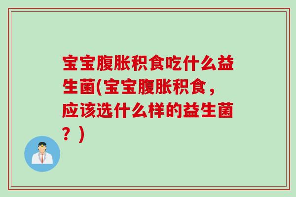 宝宝积食吃什么益生菌(宝宝积食,应该选什么样的益生菌?) 宝宝积食吃什么益生菌(宝宝积食,应该选什么样的益生菌?)
