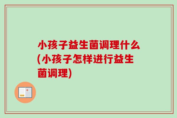 小孩子益生菌调理什么(小孩子怎样进行益生菌调理)