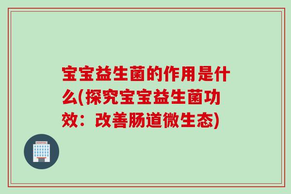 宝宝益生菌的作用是什么(探究宝宝益生菌功效：改善肠道微生态)