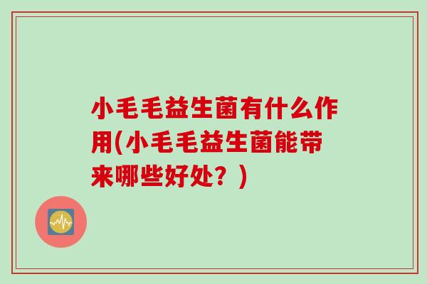 小毛毛益生菌有什么作用(小毛毛益生菌能带来哪些好处?) 小毛毛益生菌有什么作用(小毛毛益生菌能带来哪些好处?)