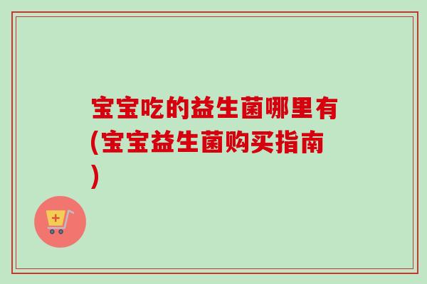 宝宝吃的益生菌哪里有(宝宝益生菌购买指南)