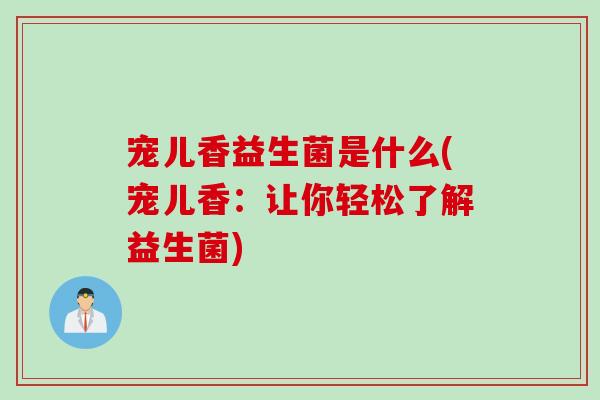 宠儿香益生菌是什么(宠儿香:让你轻松了解益生菌) 宠儿香益生菌是什么(宠儿香:让你轻松了解益生菌)